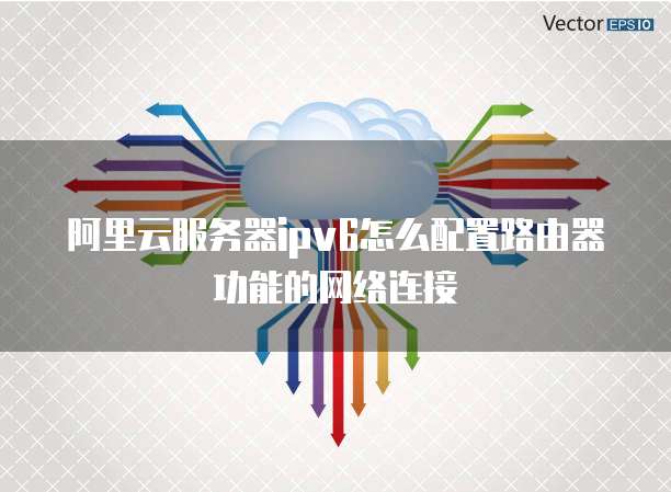 阿里云服务器ipv6怎么配置路由器功能的网络连接