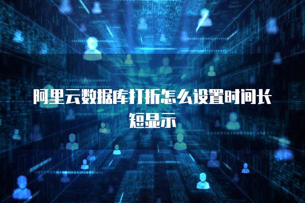 阿里云数据库打折怎么设置时间长短显示