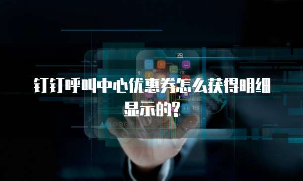 钉钉呼叫中心优惠券怎么获得明细显示的?