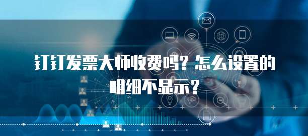 钉钉发票大师收费吗?怎么设置的明细不显示?