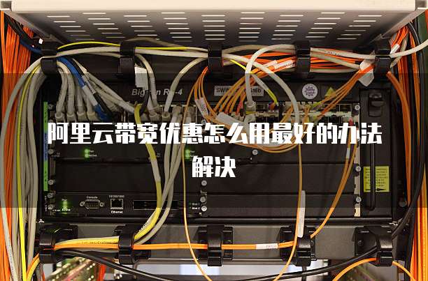 阿里云带宽优惠怎么用最好的办法解决