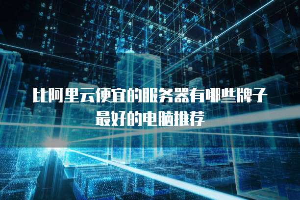 比阿里云便宜的服务器有哪些牌子最好的电脑推荐