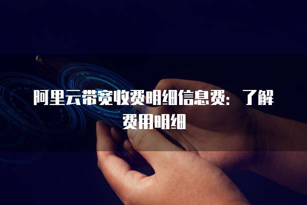 阿里云带宽收费明细信息费:了解费用明细