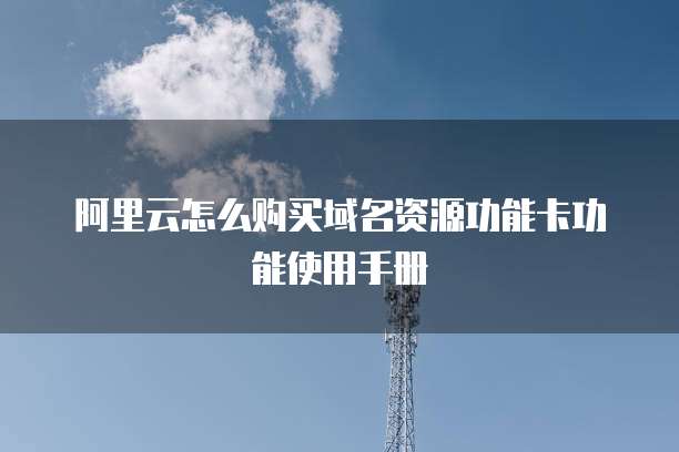 阿里云怎么购买域名资源功能卡功能使用手册