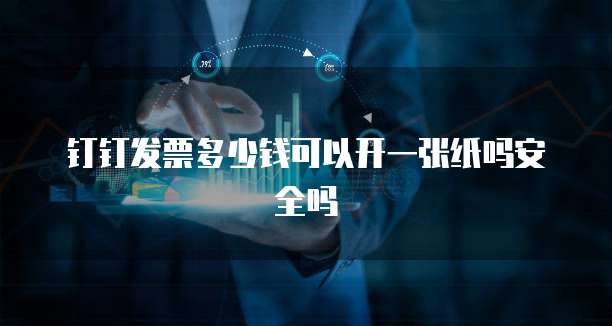 钉钉发票多少钱可以开一张纸吗安全吗