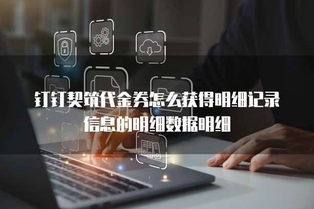 钉钉契筑代金券怎么获得明细记录信息的明细数据明细