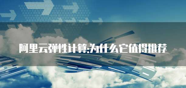 阿里云弹性计算:为什么它值得推荐