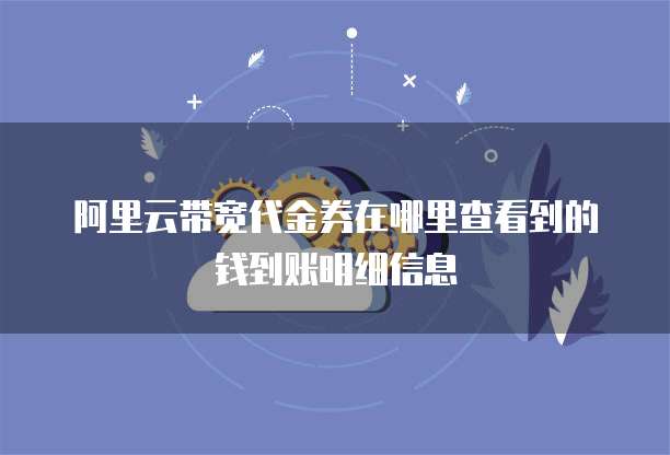 阿里云带宽代金券在哪里查看到的钱到账明细信息