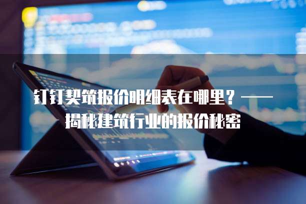 钉钉契筑报价明细表在哪里?——揭秘建筑行业的报价秘密