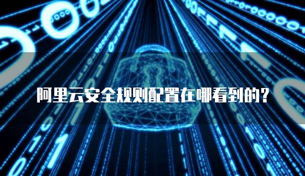阿里云安全规则配置在哪看到的?