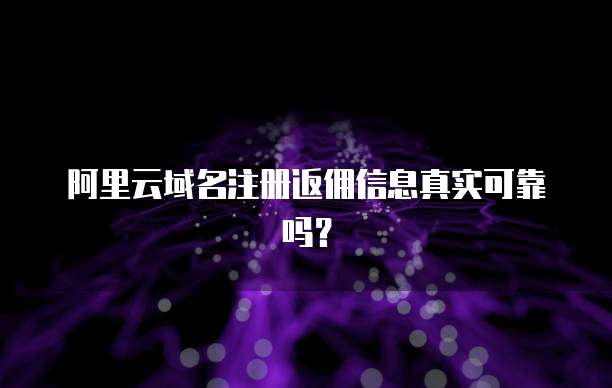 阿里云域名注册返佣信息真实可靠吗?