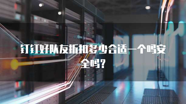 钉钉好队友折扣多少合适一个吗安全吗？
