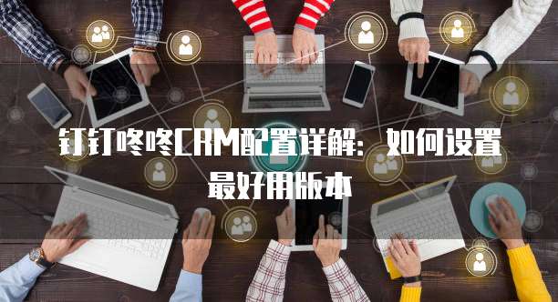 钉钉咚咚CRM配置详解:如何设置最好用版本