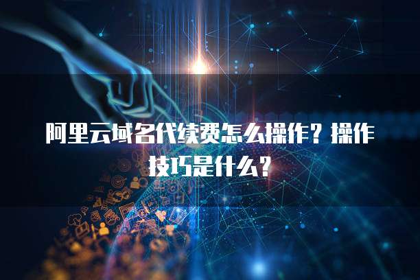 阿里云域名代续费怎么操作？操作技巧是什么？