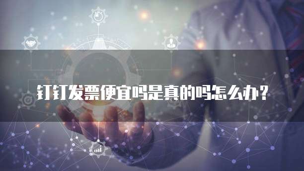 钉钉发票便宜吗是真的吗怎么办?