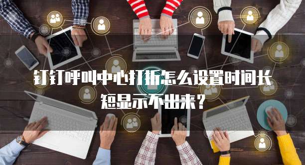 钉钉呼叫中心打折怎么设置时间长短显示不出来?