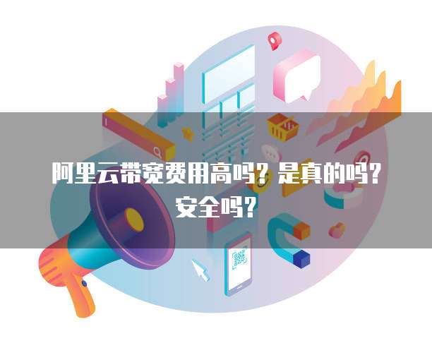 阿里云带宽费用高吗?是真的吗?安全吗?