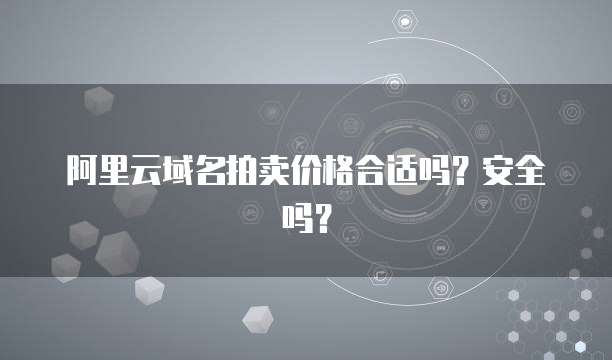 阿里云域名拍卖价格合适吗?安全吗?