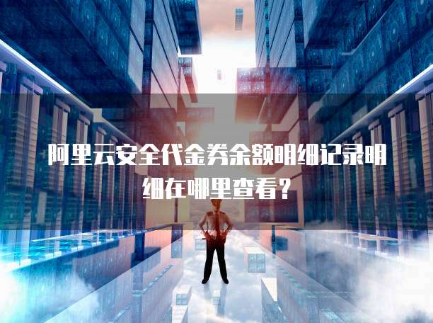 阿里云安全代金券余额明细记录明细在哪里查看？