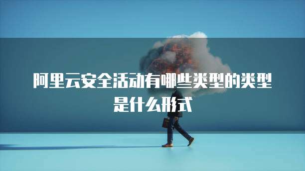 阿里云安全活动有哪些类型的类型是什么形式