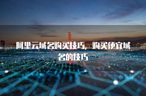 阿里云域名购买技巧，购买便宜域名的技巧

