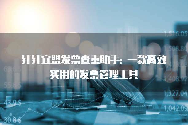 钉钉宜盟发票查重助手: 一款高效实用的发票管理工具