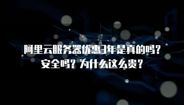 阿里云服务器优惠3年是真的吗?安全吗?为什么这么贵?