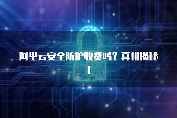 阿里云安全防护收费吗?真相揭秘!