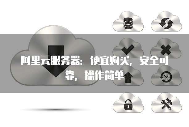 阿里云服务器:便宜购买,安全可靠,操作简单