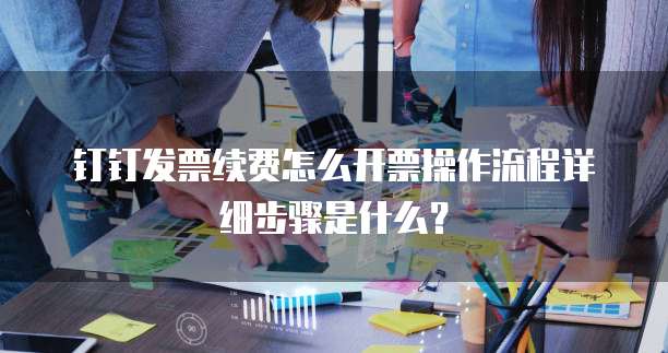 钉钉发票续费怎么开票操作流程详细步骤是什么?