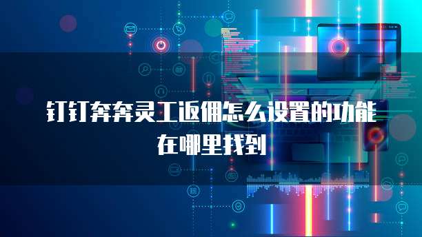 钉钉奔奔灵工返佣怎么设置的功能在哪里找到