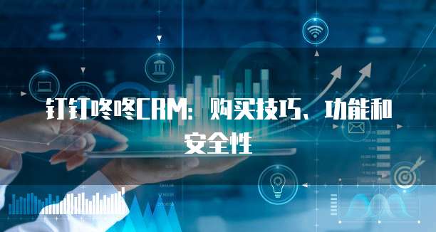 钉钉咚咚CRM:购买技巧、功能和安全性