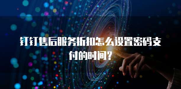 钉钉售后服务折扣怎么设置密码支付的时间?