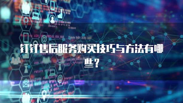 钉钉售后服务购买技巧与方法有哪些?