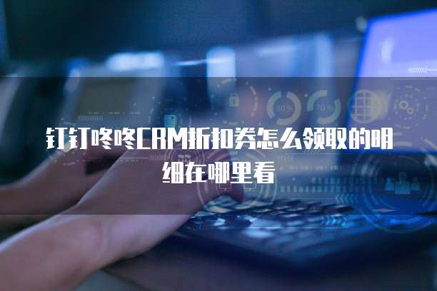 钉钉咚咚CRM折扣券怎么领取的明细在哪里看
