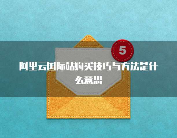 阿里云国际站购买技巧与方法是什么意思