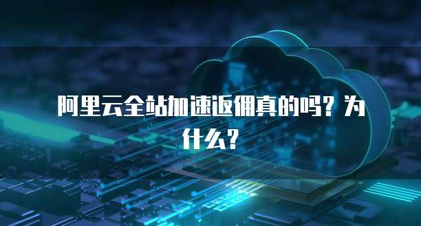 阿里云全站加速返佣真的吗?为什么?