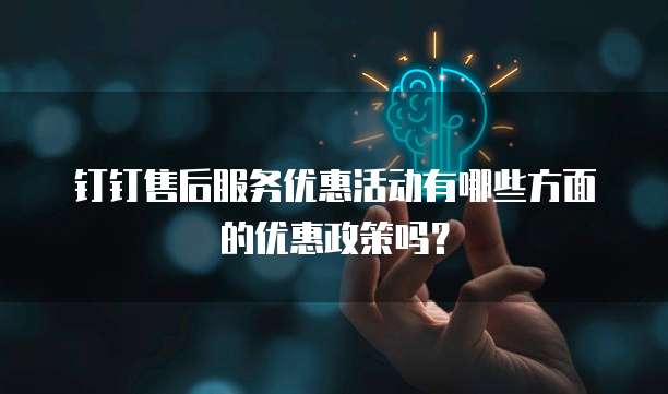 钉钉售后服务优惠活动有哪些方面的优惠政策吗?