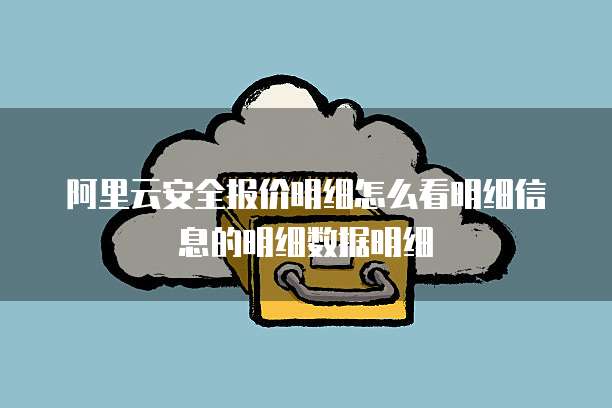 阿里云安全报价明细怎么看明细信息的明细数据明细