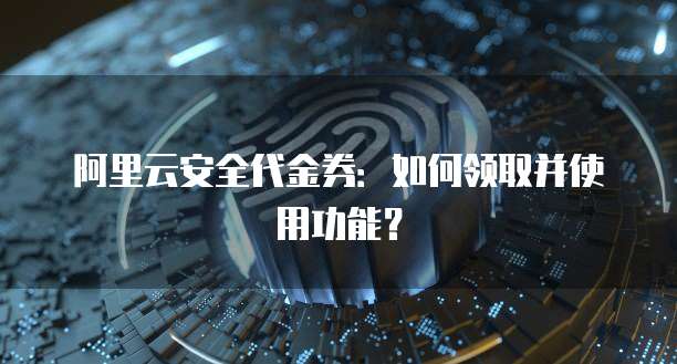 阿里云安全代金券:如何领取并使用功能?