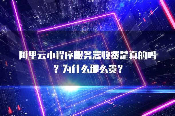 阿里云小程序服务器收费是真的吗?为什么那么贵?