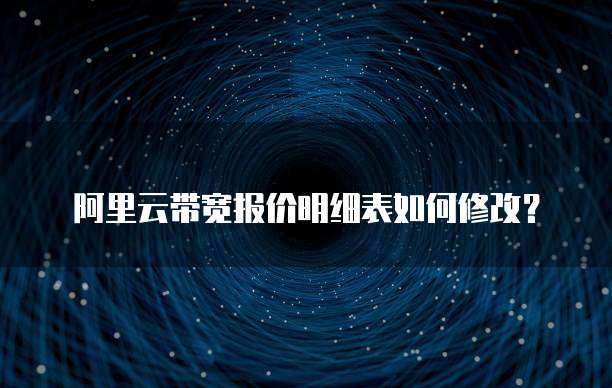 阿里云带宽报价明细表如何修改？