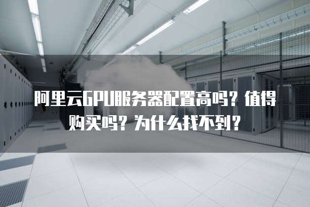 阿里云GPU服务器配置高吗?值得购买吗?为什么找不到?