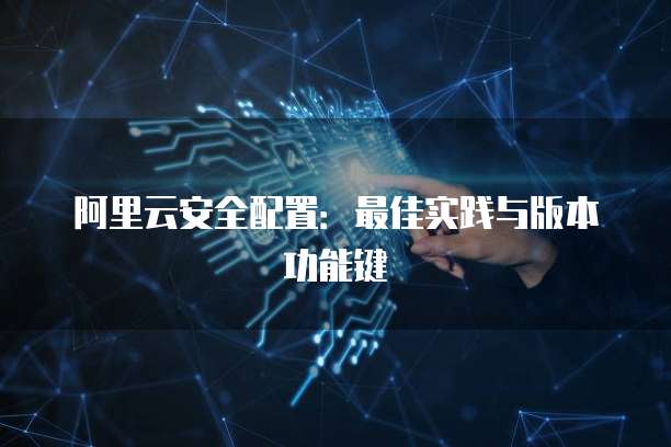阿里云安全配置:最佳实践与版本功能键