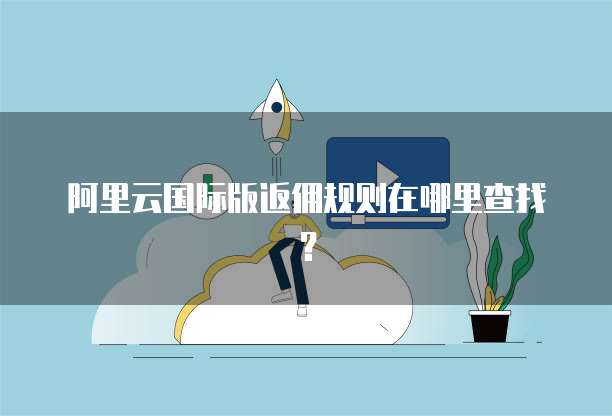 阿里云国际版返佣规则在哪里查找?