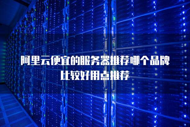 阿里云便宜的服务器推荐哪个品牌比较好用点推荐