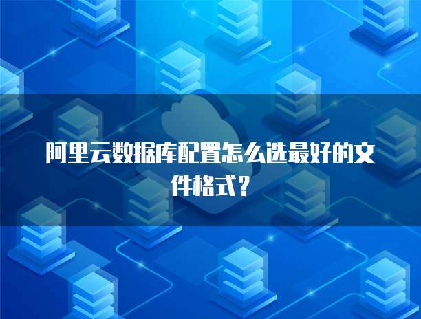 阿里云数据库配置怎么选最好的文件格式?