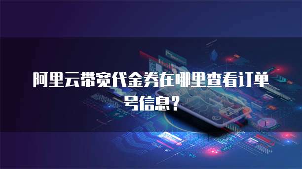 阿里云带宽代金券在哪里查看订单号信息?