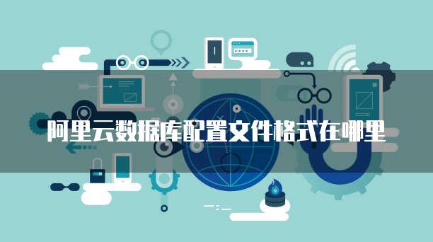 阿里云数据库配置文件格式在哪里