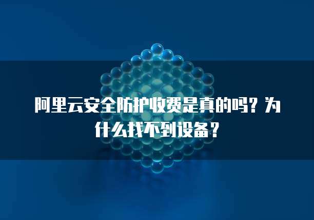 阿里云安全防护收费是真的吗?为什么找不到设备?